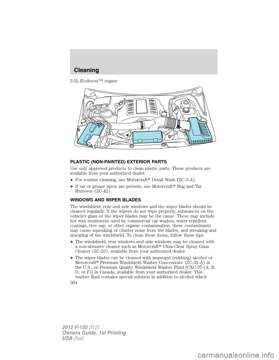 FORD F150 2012 12.G Owners Manual 3.5L Ecoboost™ engine
PLASTIC (NON-PAINTED) EXTERIOR PARTS
Use only approved products to clean plastic parts. These products are
available from your authorized dealer.
•For routine cleaning, use M