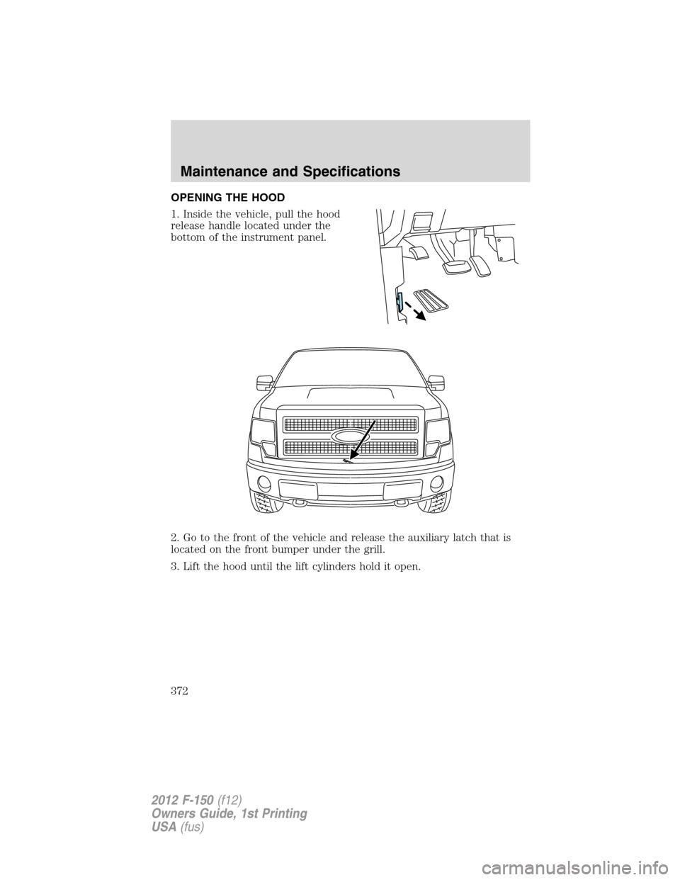 FORD F150 2012 12.G Owners Manual OPENING THE HOOD
1. Inside the vehicle, pull the hood
release handle located under the
bottom of the instrument panel.
2. Go to the front of the vehicle and release the auxiliary latch that is
located FORD F150 2012 12.G Owners Manual OPENING THE HOOD
1. Inside the vehicle, pull the hood
release handle located under the
bottom of the instrument panel.
2. Go to the front of the vehicle and release the auxiliary latch that is
located