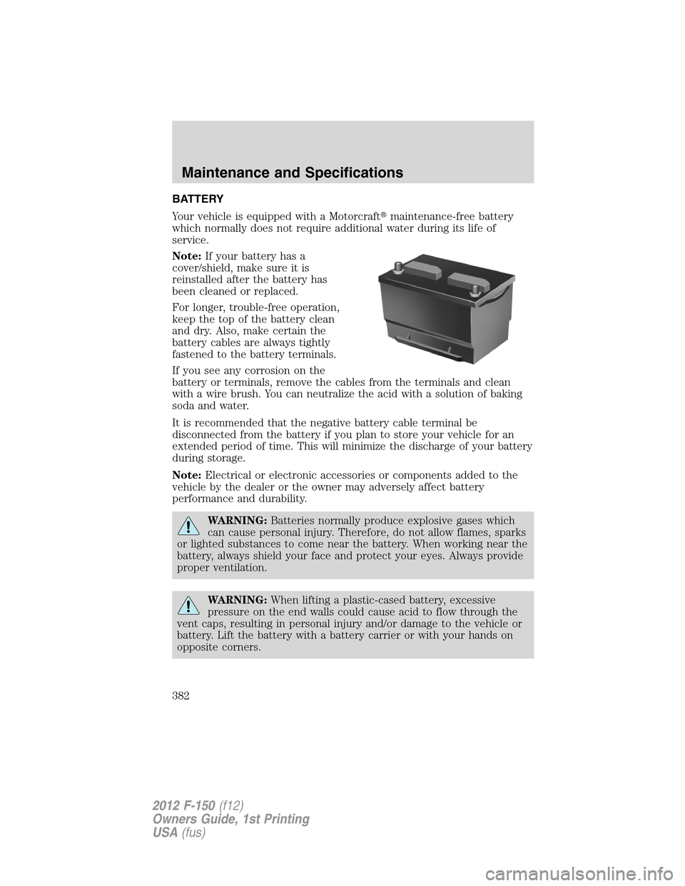 FORD F150 2012 12.G Owners Manual BATTERY
Your vehicle is equipped with a Motorcraftmaintenance-free battery
which normally does not require additional water during its life of
service.
Note:If your battery has a
cover/shield, make s