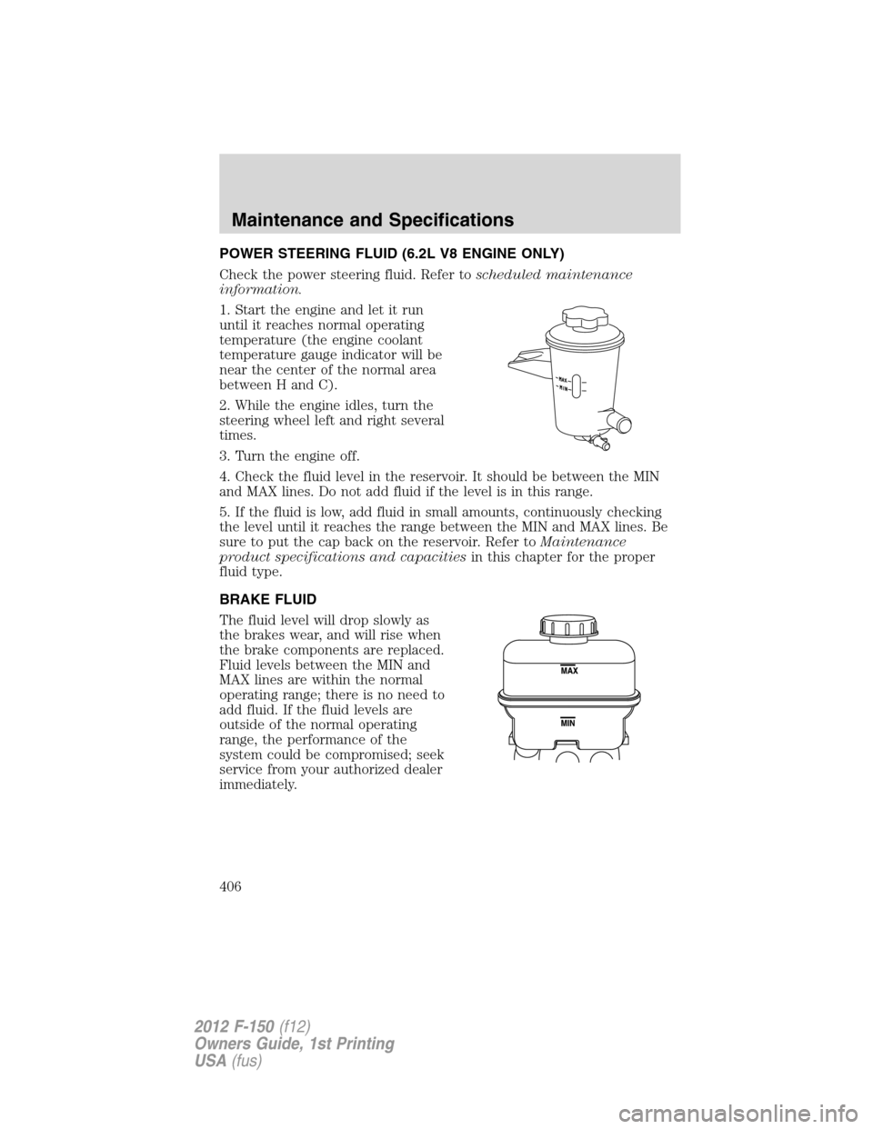 FORD F150 2012 12.G Owners Manual POWER STEERING FLUID (6.2L V8 ENGINE ONLY)
Check the power steering fluid. Refer toscheduled maintenance
information.
1. Start the engine and let it run
until it reaches normal operating
temperature (