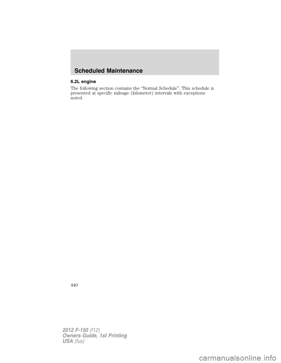 FORD F150 2012 12.G Owners Manual 6.2L engine
The following section contains the “Normal Schedule”. This schedule is
presented at specific mileage (kilometer) intervals with exceptions
noted.
Scheduled Maintenance
440
2012 F-150(f