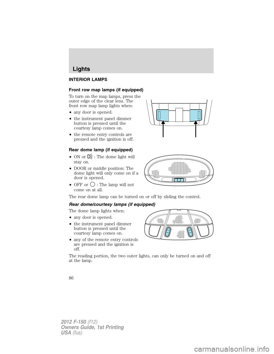 FORD F150 2012 12.G Manual Online INTERIOR LAMPS
Front row map lamps (if equipped)
To turn on the map lamps, press the
outer edge of the clear lens. The
front row map lamp lights when:
•any door is opened.
•the instrument panel di FORD F150 2012 12.G Manual Online INTERIOR LAMPS
Front row map lamps (if equipped)
To turn on the map lamps, press the
outer edge of the clear lens. The
front row map lamp lights when:
•any door is opened.
•the instrument panel di