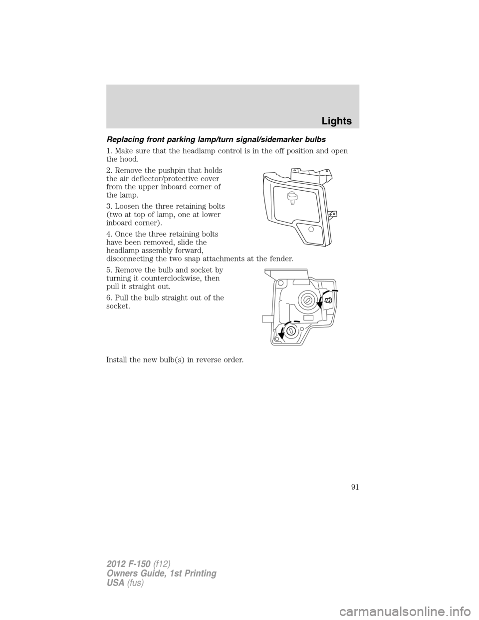 FORD F150 2012 12.G Owners Manual Replacing front parking lamp/turn signal/sidemarker bulbs
1. Make sure that the headlamp control is in the off position and open
the hood.
2. Remove the pushpin that holds
the air deflector/protective FORD F150 2012 12.G Owners Manual Replacing front parking lamp/turn signal/sidemarker bulbs
1. Make sure that the headlamp control is in the off position and open
the hood.
2. Remove the pushpin that holds
the air deflector/protective