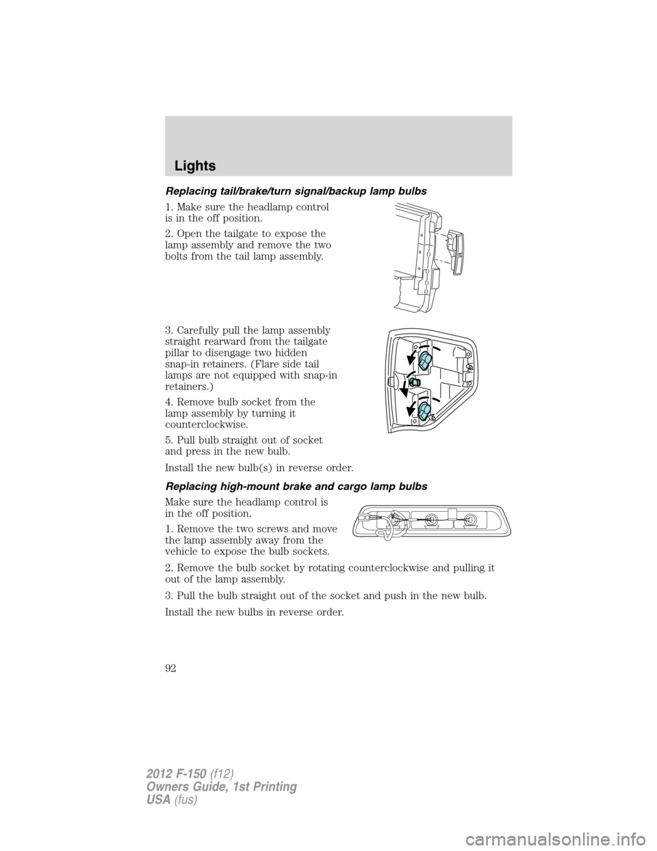 FORD F150 2012 12.G Owners Manual Replacing tail/brake/turn signal/backup lamp bulbs
1. Make sure the headlamp control
is in the off position.
2. Open the tailgate to expose the
lamp assembly and remove the two
bolts from the tail lam FORD F150 2012 12.G Owners Manual Replacing tail/brake/turn signal/backup lamp bulbs
1. Make sure the headlamp control
is in the off position.
2. Open the tailgate to expose the
lamp assembly and remove the two
bolts from the tail lam