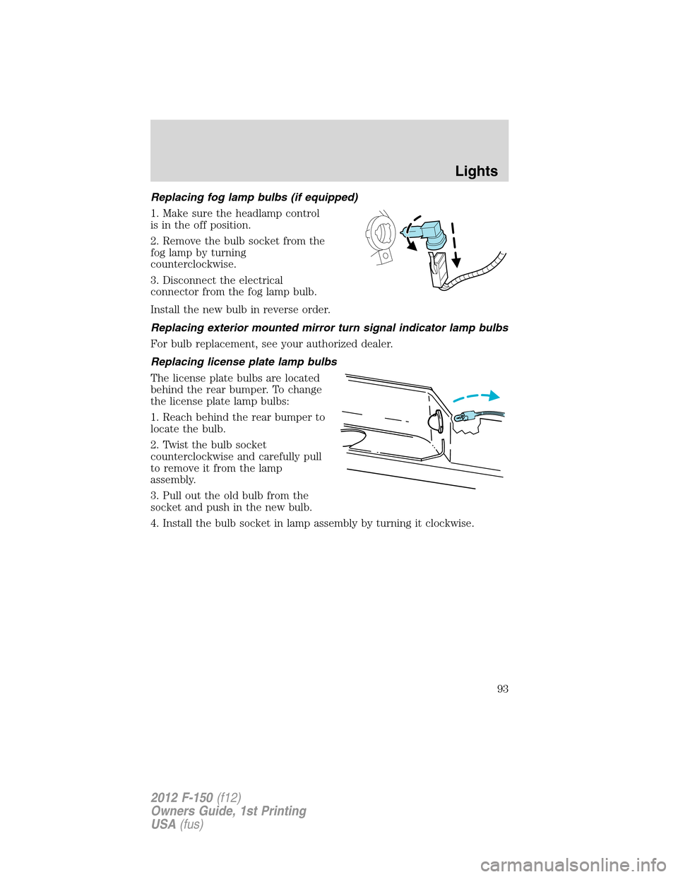 FORD F150 2012 12.G Owners Manual Replacing fog lamp bulbs (if equipped)
1. Make sure the headlamp control
is in the off position.
2. Remove the bulb socket from the
fog lamp by turning
counterclockwise.
3. Disconnect the electrical
c FORD F150 2012 12.G Owners Manual Replacing fog lamp bulbs (if equipped)
1. Make sure the headlamp control
is in the off position.
2. Remove the bulb socket from the
fog lamp by turning
counterclockwise.
3. Disconnect the electrical
c