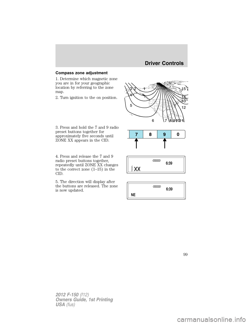 FORD F150 2012 12.G Owners Manual Compass zone adjustment
1. Determine which magnetic zone
you are in for your geographic
location by referring to the zone
map.
2. Turn ignition to the on position.
3. Press and hold the 7 and 9 radio
FORD F150 2012 12.G Owners Manual Compass zone adjustment
1. Determine which magnetic zone
you are in for your geographic
location by referring to the zone
map.
2. Turn ignition to the on position.
3. Press and hold the 7 and 9 radio