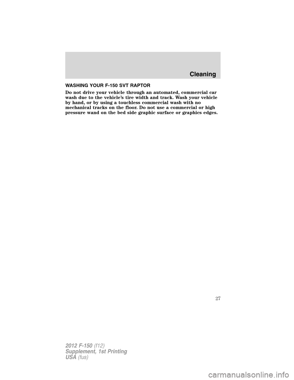 FORD F150 2012 12.G Raptor Supplement Manual WASHING YOUR F-150 SVT RAPTOR
Do not drive your vehicle through an automated, commercial car
wash due to the vehicle’s tire width and track. Wash your vehicle
by hand, or by using a touchless commer