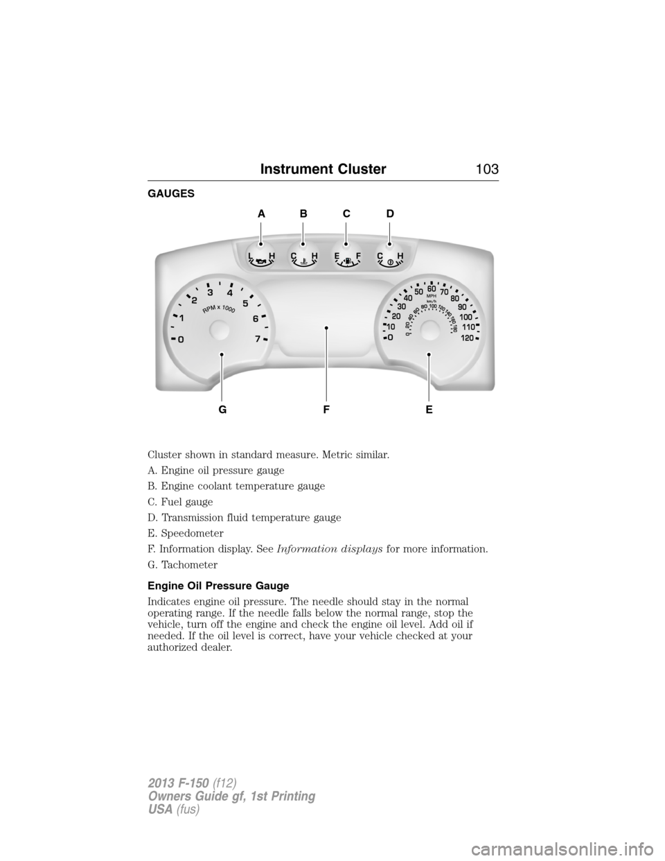 FORD F150 2013 12.G Owners Manual GAUGES
Cluster shown in standard measure. Metric similar.
A. Engine oil pressure gauge
B. Engine coolant temperature gauge
C. Fuel gauge
D. Transmission fluid temperature gauge
E. Speedometer
F. Infor FORD F150 2013 12.G Owners Manual GAUGES
Cluster shown in standard measure. Metric similar.
A. Engine oil pressure gauge
B. Engine coolant temperature gauge
C. Fuel gauge
D. Transmission fluid temperature gauge
E. Speedometer
F. Infor
