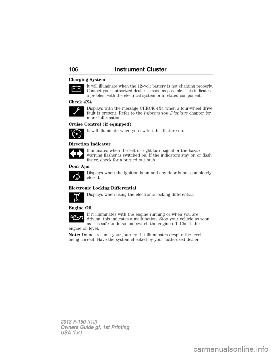 FORD F150 2013 12.G Owners Manual Charging System
It will illuminate when the 12–volt battery is not charging properly.
Contact your authorized dealer as soon as possible. This indicates
a problem with the electrical system or a rel