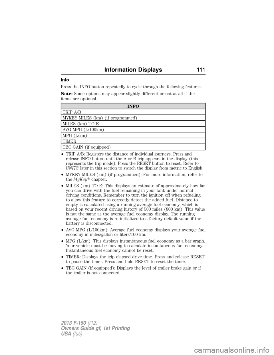 FORD F150 2013 12.G Owners Manual Info
Press the INFO button repeatedly to cycle through the following features:
Note:Some options may appear slightly different or not at all if the
items are optional.
INFO
TRIP A/B
MYKEY MILES (km) ( FORD F150 2013 12.G Owners Manual Info
Press the INFO button repeatedly to cycle through the following features:
Note:Some options may appear slightly different or not at all if the
items are optional.
INFO
TRIP A/B
MYKEY MILES (km) (