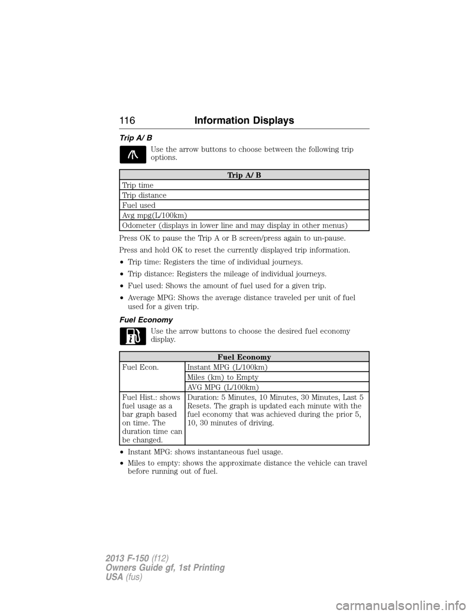 FORD F150 2013 12.G Owners Manual Trip A/ B
Use the arrow buttons to choose between the following trip
options.
Trip A/ B
Trip time
Trip distance
Fuel used
Avg mpg(L/100km)
Odometer (displays in lower line and may display in other men FORD F150 2013 12.G Owners Manual Trip A/ B
Use the arrow buttons to choose between the following trip
options.
Trip A/ B
Trip time
Trip distance
Fuel used
Avg mpg(L/100km)
Odometer (displays in lower line and may display in other men