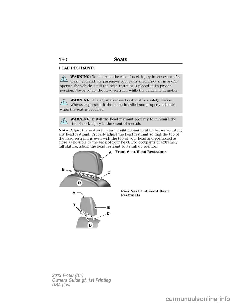 FORD F150 2013 12.G Owners Manual HEAD RESTRAINTS
WARNING:To minimize the risk of neck injury in the event of a
crash, you and the passenger occupants should not sit in and/or
operate the vehicle, until the head restraint is placed in FORD F150 2013 12.G Owners Manual HEAD RESTRAINTS
WARNING:To minimize the risk of neck injury in the event of a
crash, you and the passenger occupants should not sit in and/or
operate the vehicle, until the head restraint is placed in