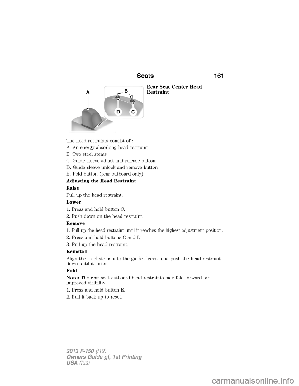 FORD F150 2013 12.G Owners Manual Rear Seat Center Head
Restraint
The head restraints consist of :
A. An energy absorbing head restraint
B. Two steel stems
C. Guide sleeve adjust and release button
D. Guide sleeve unlock and remove bu FORD F150 2013 12.G Owners Manual Rear Seat Center Head
Restraint
The head restraints consist of :
A. An energy absorbing head restraint
B. Two steel stems
C. Guide sleeve adjust and release button
D. Guide sleeve unlock and remove bu