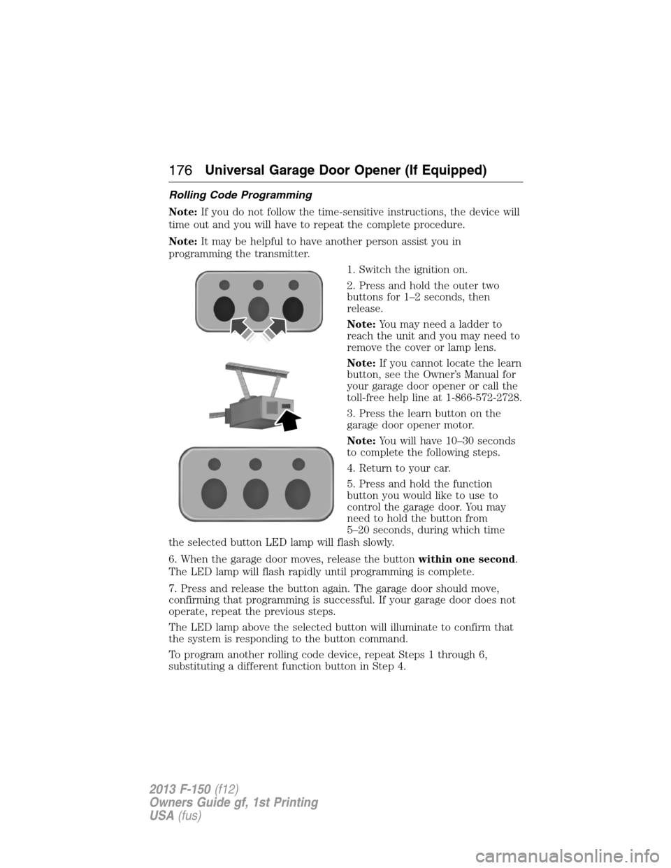 FORD F150 2013 12.G Owners Manual Rolling Code Programming
Note:If you do not follow the time-sensitive instructions, the device will
time out and you will have to repeat the complete procedure.
Note:It may be helpful to have another FORD F150 2013 12.G Owners Manual Rolling Code Programming
Note:If you do not follow the time-sensitive instructions, the device will
time out and you will have to repeat the complete procedure.
Note:It may be helpful to have another