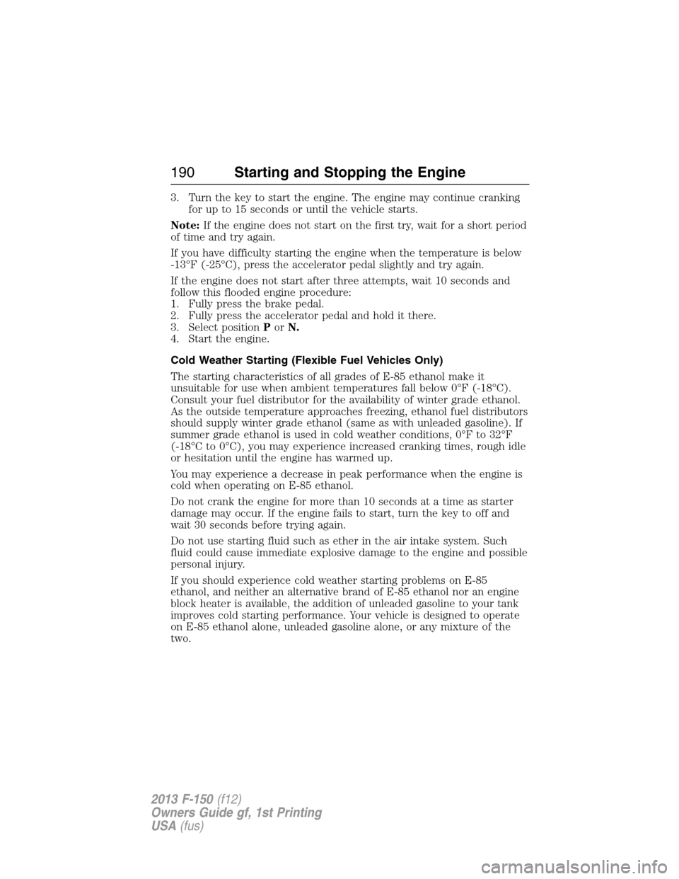 FORD F150 2013 12.G Owners Manual 3. Turn the key to start the engine. The engine may continue cranking
for up to 15 seconds or until the vehicle starts.
Note:If the engine does not start on the first try, wait for a short period
of t