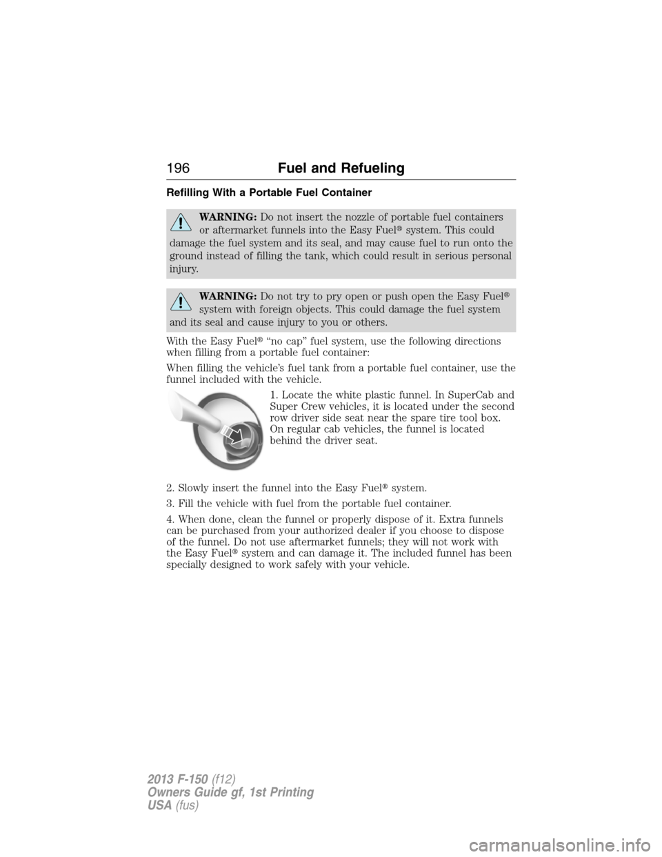 FORD F150 2013 12.G Owners Manual Refilling With a Portable Fuel Container
WARNING:Do not insert the nozzle of portable fuel containers
or aftermarket funnels into the Easy Fuelsystem. This could
damage the fuel system and its seal, 