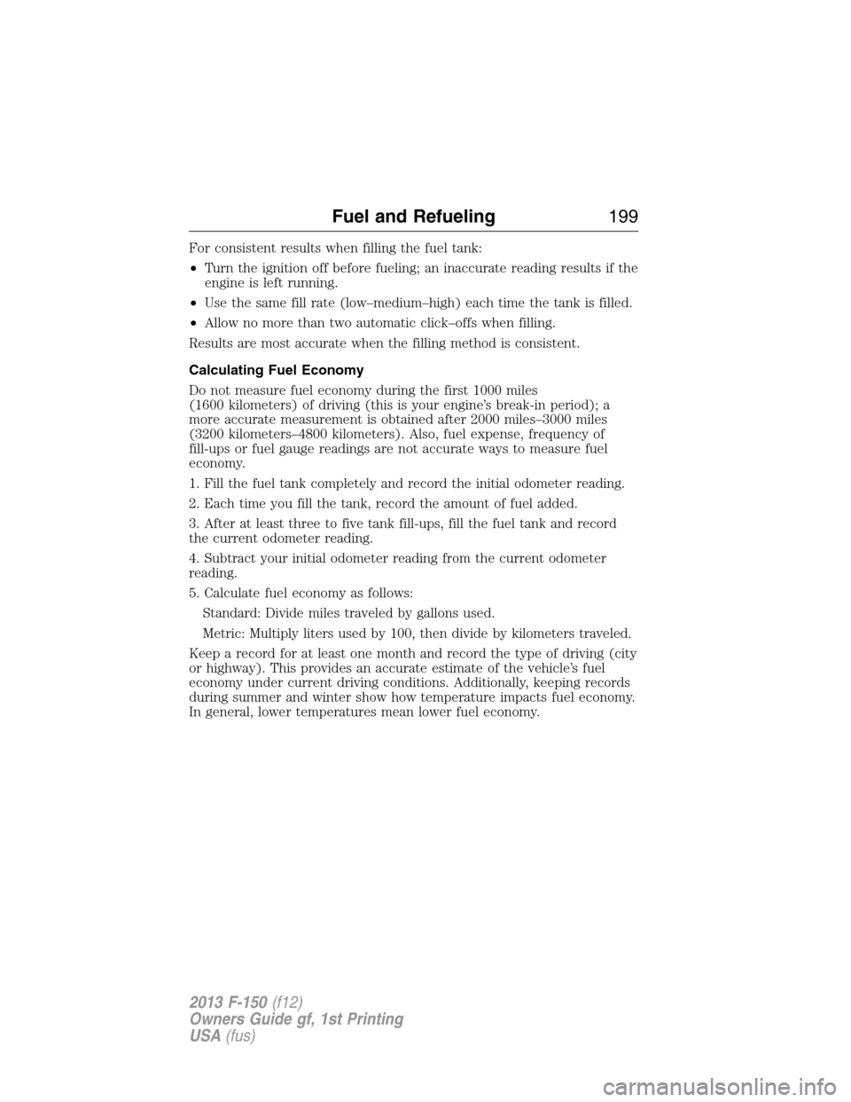 FORD F150 2013 12.G Owners Manual For consistent results when filling the fuel tank:
•Turn the ignition off before fueling; an inaccurate reading results if the
engine is left running.
•Use the same fill rate (low–medium–high)