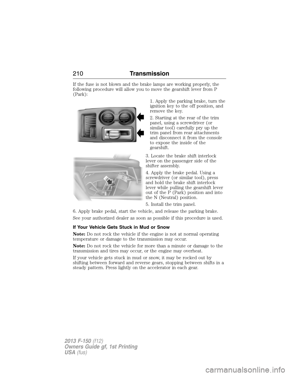 FORD F150 2013 12.G Owners Manual If the fuse is not blown and the brake lamps are working properly, the
following procedure will allow you to move the gearshift lever from P
(Park):
1. Apply the parking brake, turn the
ignition key t FORD F150 2013 12.G Owners Manual If the fuse is not blown and the brake lamps are working properly, the
following procedure will allow you to move the gearshift lever from P
(Park):
1. Apply the parking brake, turn the
ignition key t