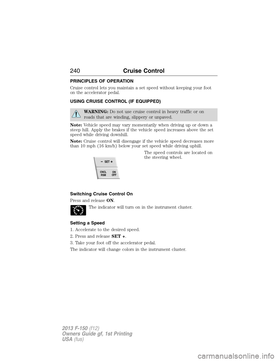 FORD F150 2013 12.G Owners Manual PRINCIPLES OF OPERATION
Cruise control lets you maintain a set speed without keeping your foot
on the accelerator pedal.
USING CRUISE CONTROL (IF EQUIPPED)
WARNING:Do not use cruise control in heavy t