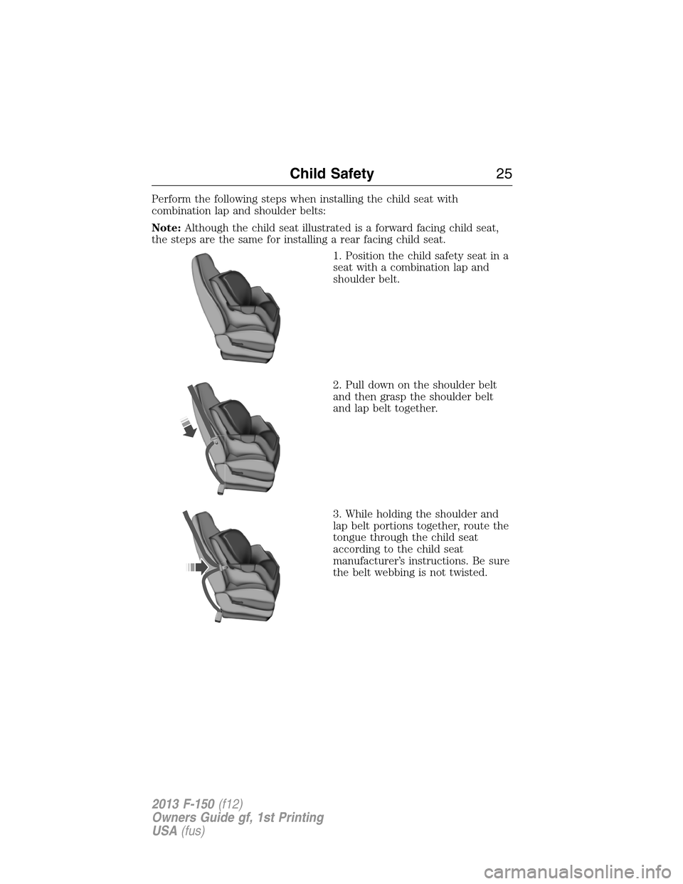 FORD F150 2013 12.G Owners Manual Perform the following steps when installing the child seat with
combination lap and shoulder belts:
Note:Although the child seat illustrated is a forward facing child seat,
the steps are the same for FORD F150 2013 12.G Owners Manual Perform the following steps when installing the child seat with
combination lap and shoulder belts:
Note:Although the child seat illustrated is a forward facing child seat,
the steps are the same for