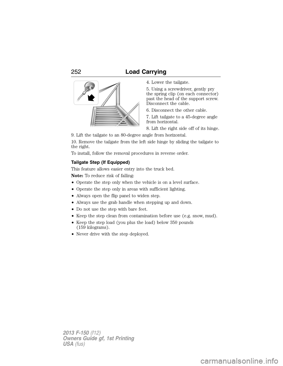 FORD F150 2013 12.G Owners Manual 4. Lower the tailgate.
5. Using a screwdriver, gently pry
the spring clip (on each connector)
past the head of the support screw.
Disconnect the cable.
6. Disconnect the other cable.
7. Lift tailgate 