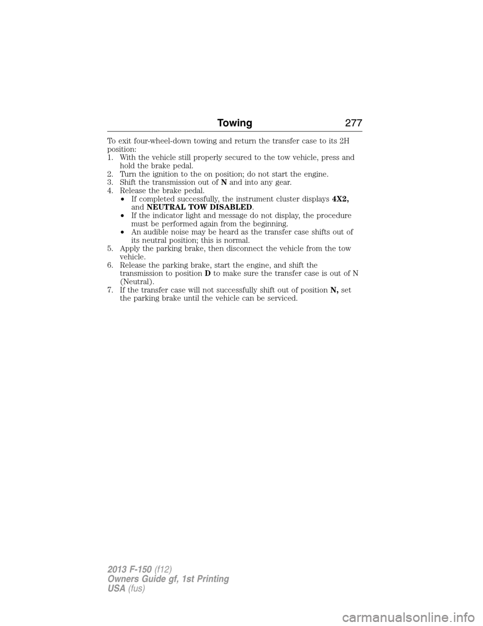 FORD F150 2013 12.G Owners Manual To exit four-wheel-down towing and return the transfer case to its 2H
position:
1. With the vehicle still properly secured to the tow vehicle, press and
hold the brake pedal.
2. Turn the ignition to t