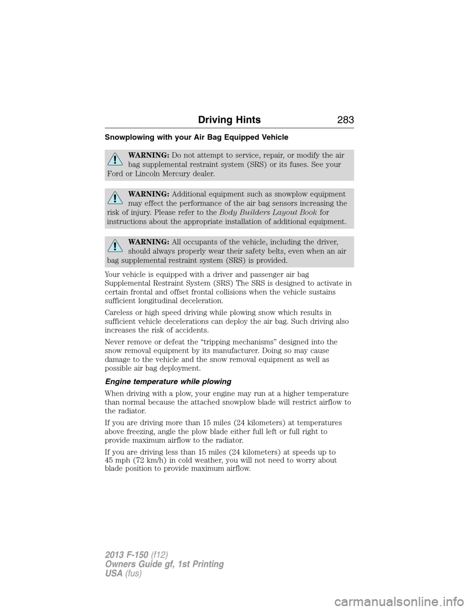 FORD F150 2013 12.G Owners Manual Snowplowing with your Air Bag Equipped Vehicle
WARNING:Do not attempt to service, repair, or modify the air
bag supplemental restraint system (SRS) or its fuses. See your
Ford or Lincoln Mercury deale