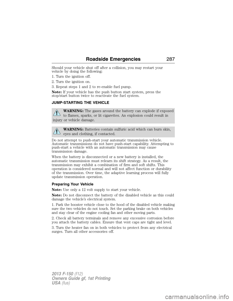 FORD F150 2013 12.G Owners Manual Should your vehicle shut off after a collision, you may restart your
vehicle by doing the following:
1. Turn the ignition off.
2. Turn the ignition on.
3. Repeat steps 1 and 2 to re-enable fuel pump.
