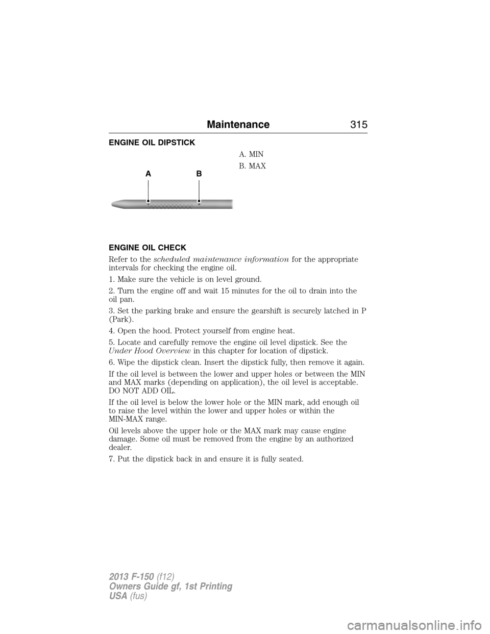 FORD F150 2013 12.G Owners Manual ENGINE OIL DIPSTICK
A. MIN
B. MAX
ENGINE OIL CHECK
Refer to thescheduled maintenance informationfor the appropriate
intervals for checking the engine oil.
1. Make sure the vehicle is on level ground.
FORD F150 2013 12.G Owners Manual ENGINE OIL DIPSTICK
A. MIN
B. MAX
ENGINE OIL CHECK
Refer to thescheduled maintenance informationfor the appropriate
intervals for checking the engine oil.
1. Make sure the vehicle is on level ground.