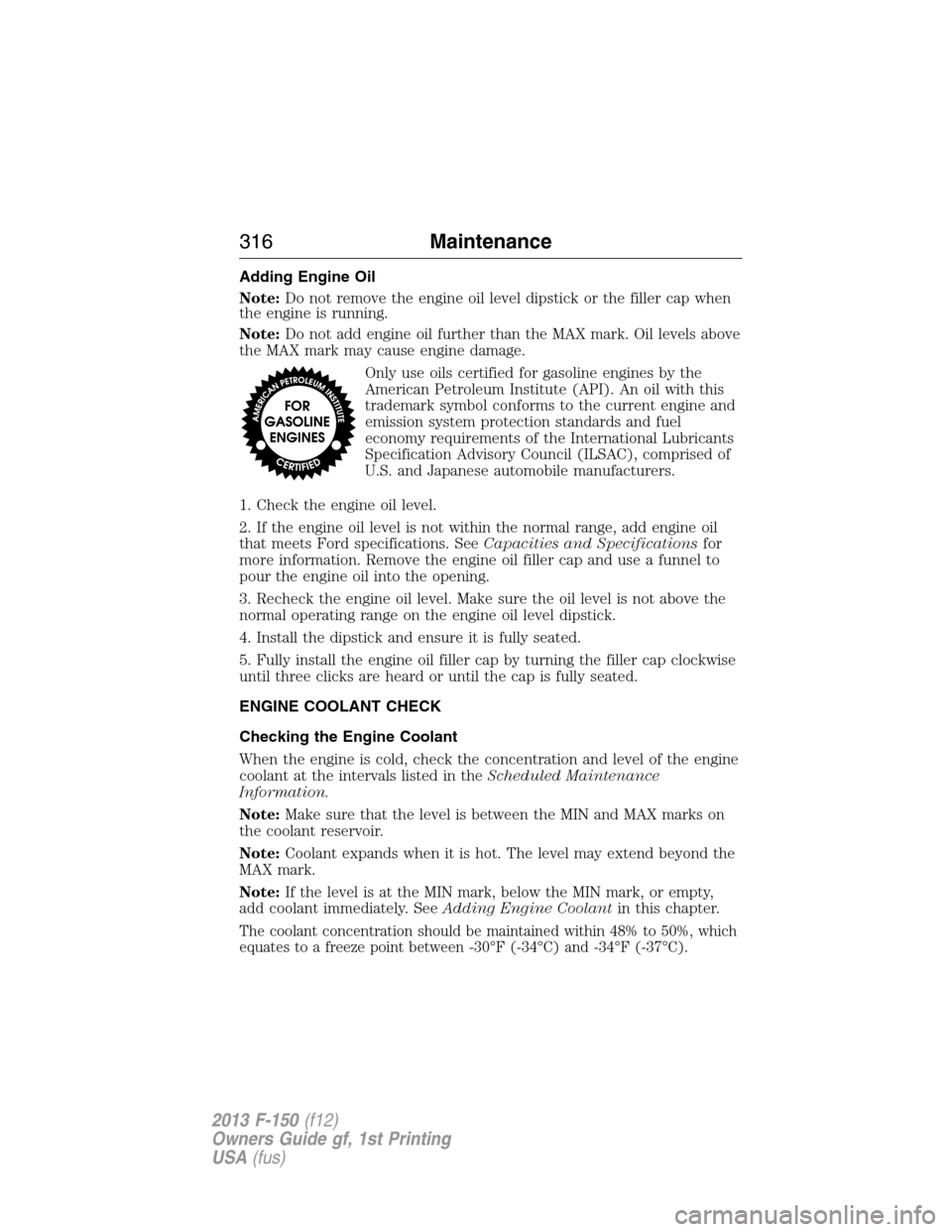 FORD F150 2013 12.G Owners Manual Adding Engine Oil
Note:Do not remove the engine oil level dipstick or the filler cap when
the engine is running.
Note:Do not add engine oil further than the MAX mark. Oil levels above
the MAX mark may