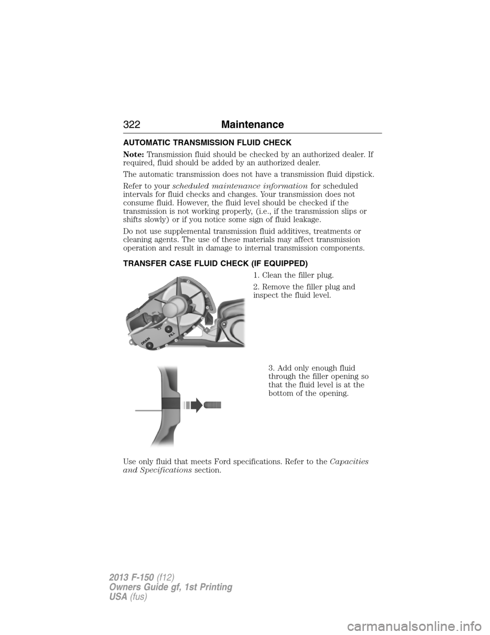 FORD F150 2013 12.G Owners Guide AUTOMATIC TRANSMISSION FLUID CHECK
Note:Transmission fluid should be checked by an authorized dealer. If
required, fluid should be added by an authorized dealer.
The automatic transmission does not ha