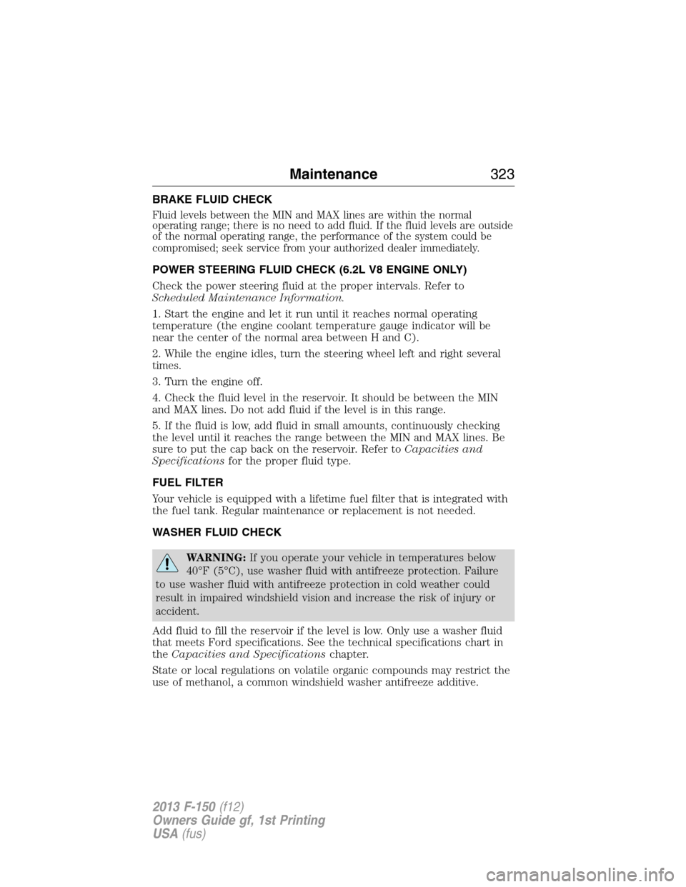 FORD F150 2013 12.G User Guide BRAKE FLUID CHECK
Fluid levels between the MIN and MAX lines are within the normal
operating range; there is no need to add fluid. If the fluid levels are outside
of the normal operating range, the pe