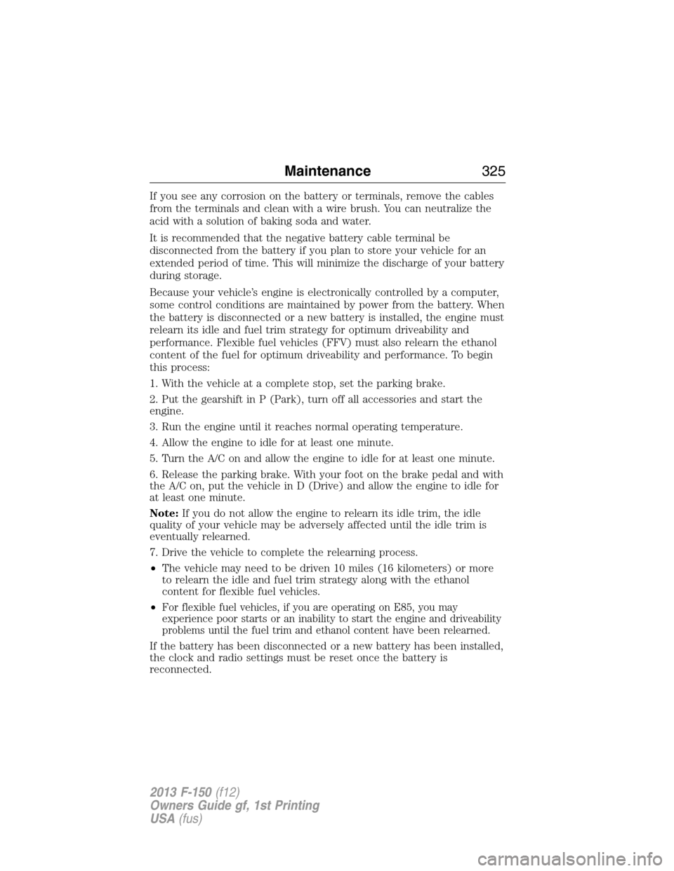 FORD F150 2013 12.G Owners Manual If you see any corrosion on the battery or terminals, remove the cables
from the terminals and clean with a wire brush. You can neutralize the
acid with a solution of baking soda and water.
It is reco