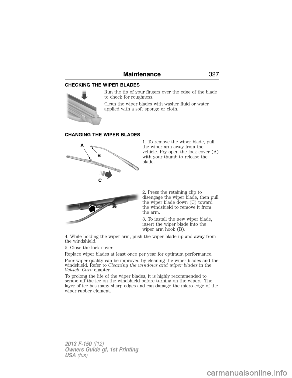 FORD F150 2013 12.G Owners Manual CHECKING THE WIPER BLADES
Run the tip of your fingers over the edge of the blade
to check for roughness.
Clean the wiper blades with washer fluid or water
applied with a soft sponge or cloth.
CHANGING