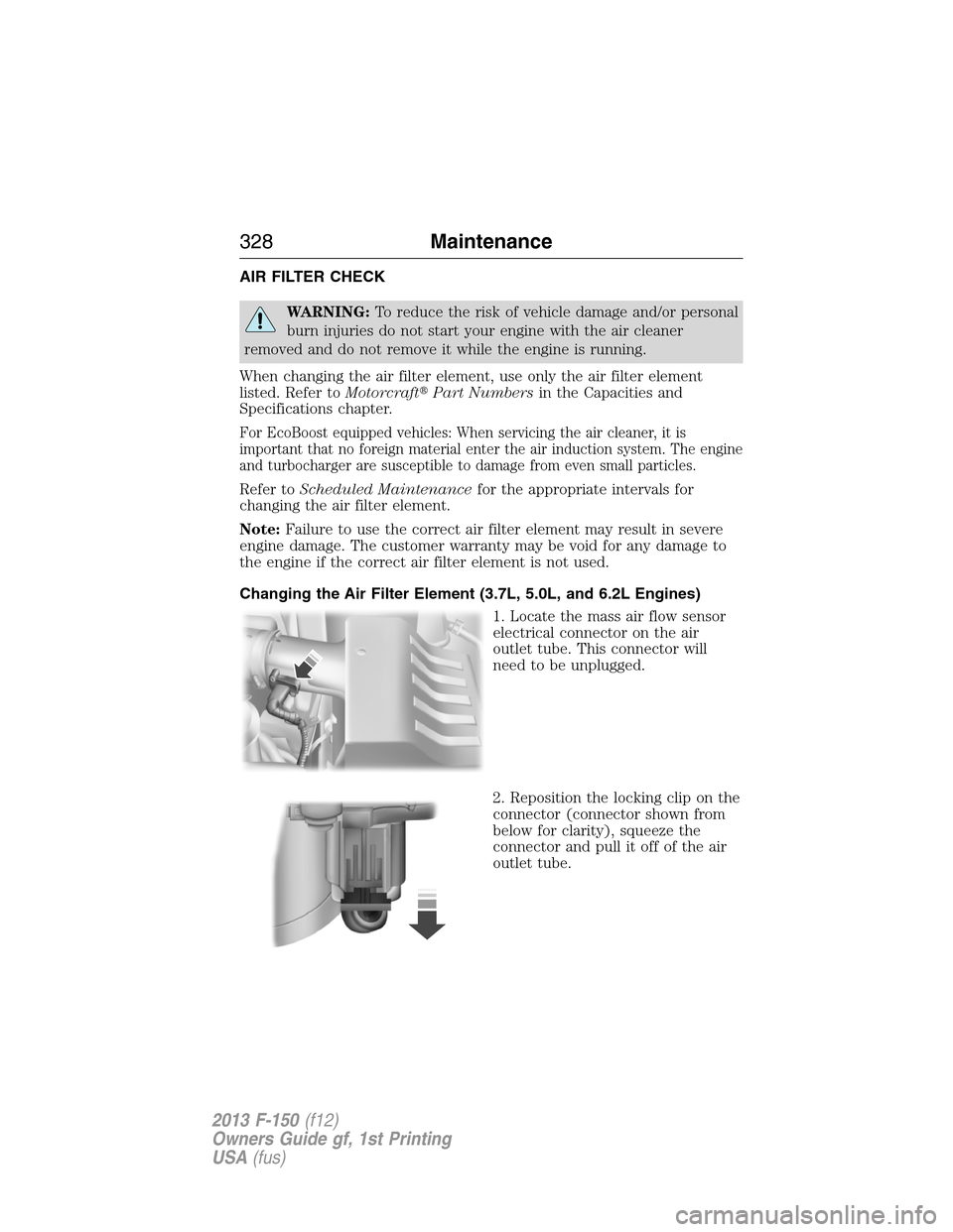 FORD F150 2013 12.G Owners Manual AIR FILTER CHECK
WARNING:To reduce the risk of vehicle damage and/or personal
burn injuries do not start your engine with the air cleaner
removed and do not remove it while the engine is running.
When