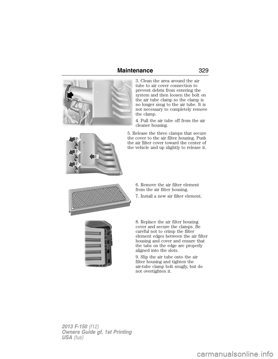 FORD F150 2013 12.G Owners Manual 3. Clean the area around the air
tube to air cover connection to
prevent debris from entering the
system and then loosen the bolt on
the air tube clamp so the clamp is
no longer snug to the air tube. 