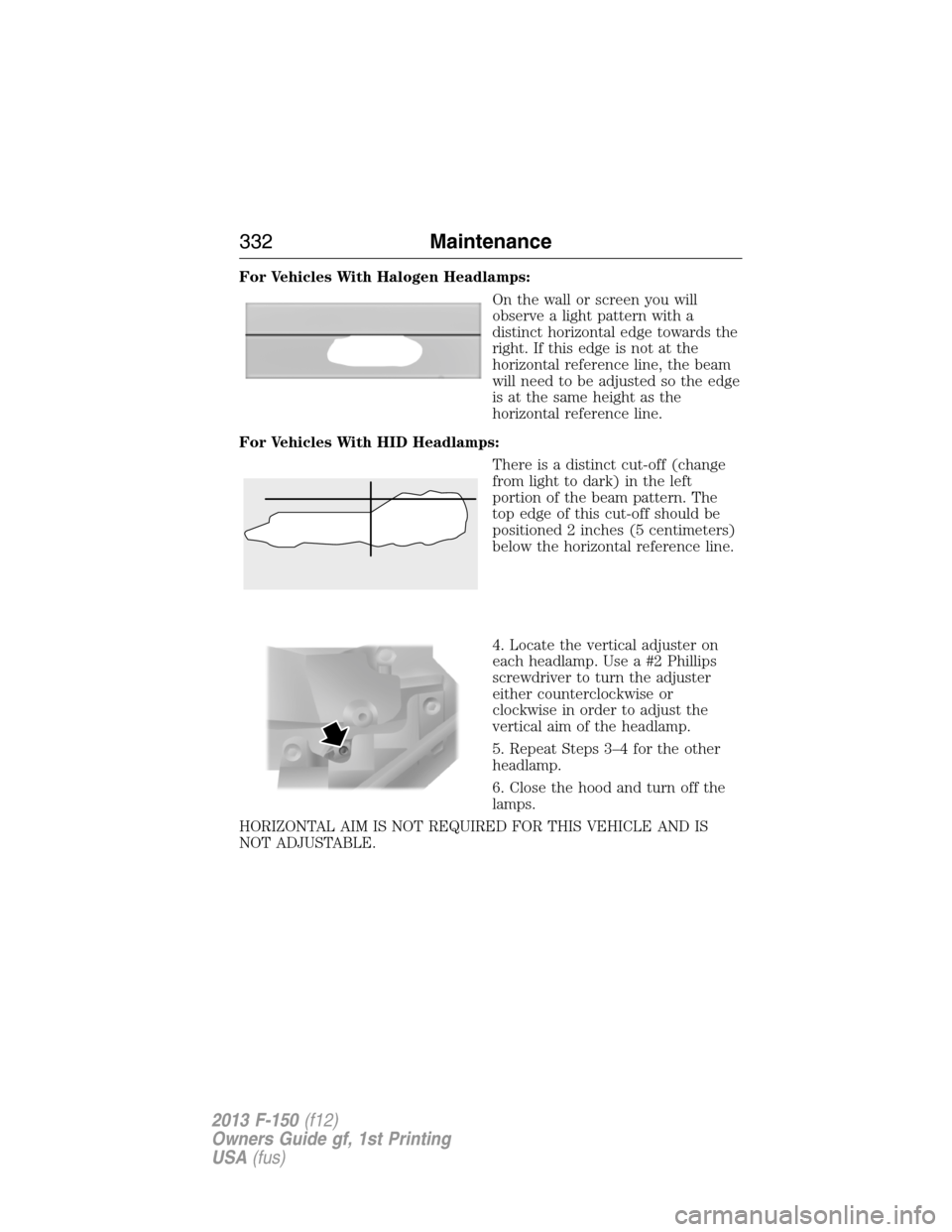 FORD F150 2013 12.G Service Manual For Vehicles With Halogen Headlamps:
On the wall or screen you will
observe a light pattern with a
distinct horizontal edge towards the
right. If this edge is not at the
horizontal reference line, the