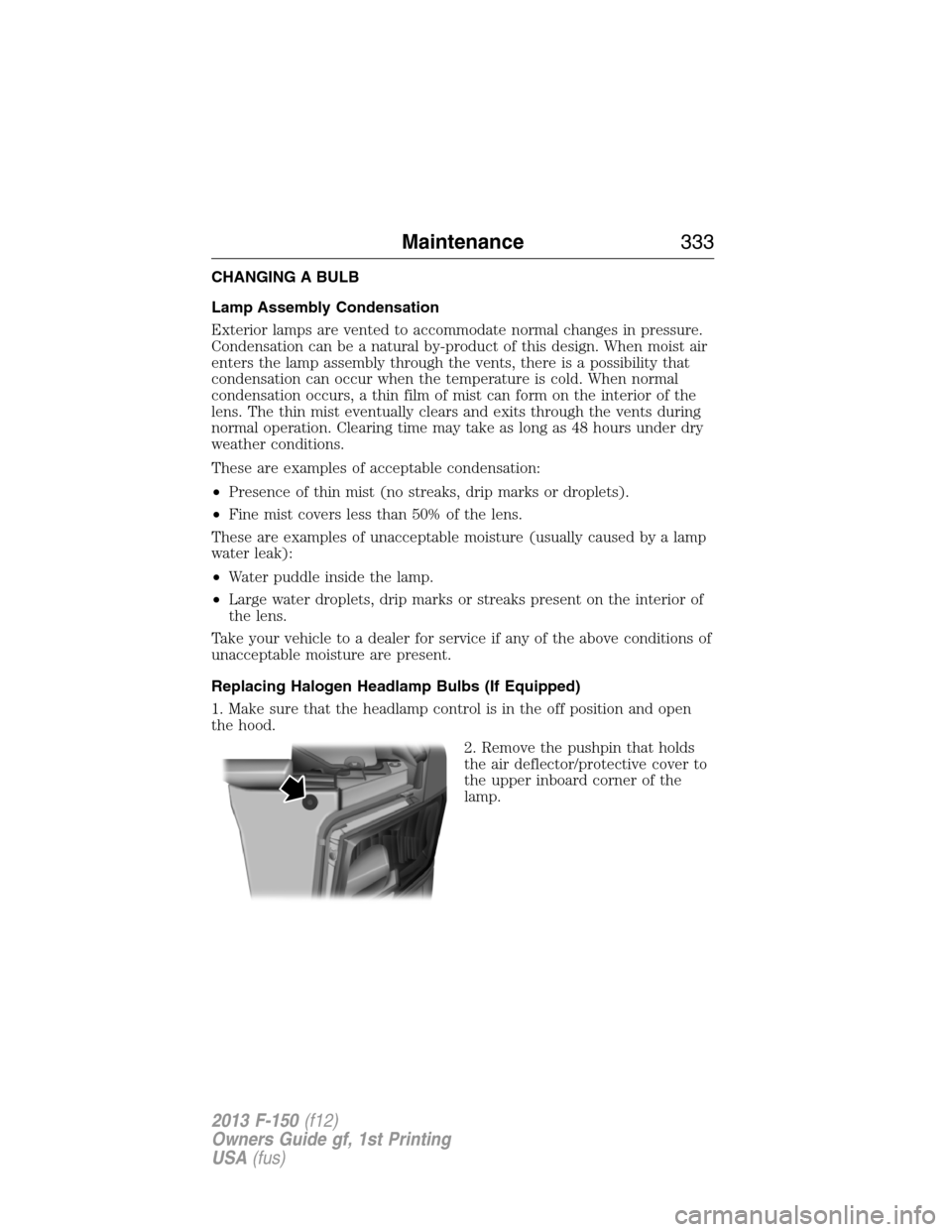 FORD F150 2013 12.G Service Manual CHANGING A BULB
Lamp Assembly Condensation
Exterior lamps are vented to accommodate normal changes in pressure.
Condensation can be a natural by-product of this design. When moist air
enters the lamp 