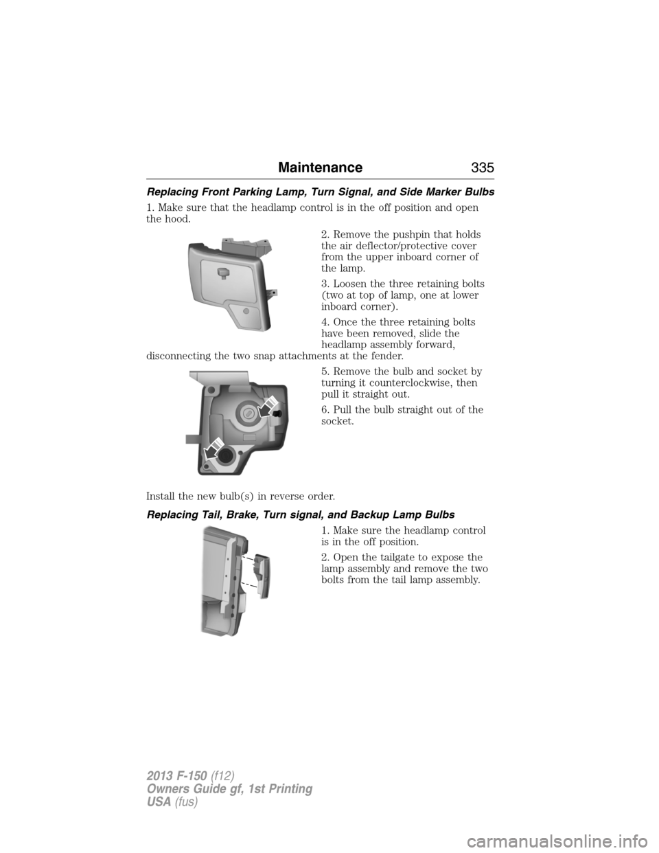 FORD F150 2013 12.G Service Manual Replacing Front Parking Lamp, Turn Signal, and Side Marker Bulbs
1. Make sure that the headlamp control is in the off position and open
the hood.
2. Remove the pushpin that holds
the air deflector/pro