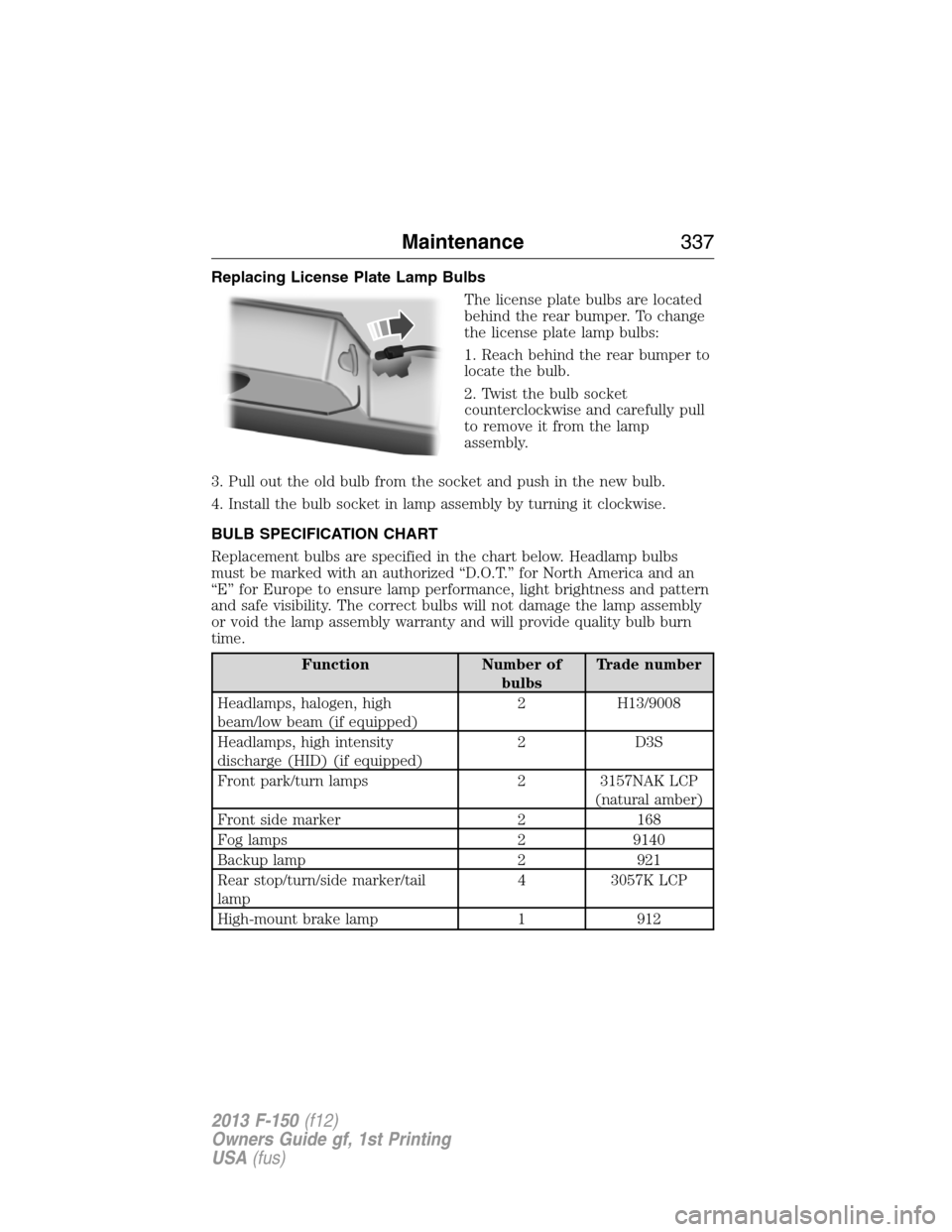 FORD F150 2013 12.G Workshop Manual Replacing License Plate Lamp Bulbs
The license plate bulbs are located
behind the rear bumper. To change
the license plate lamp bulbs:
1. Reach behind the rear bumper to
locate the bulb.
2. Twist the 