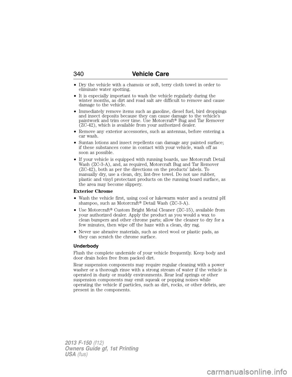 FORD F150 2013 12.G Owners Manual •Dry the vehicle with a chamois or soft, terry cloth towel in order to
eliminate water spotting.
•It is especially important to wash the vehicle regularly during the
winter months, as dirt and roa