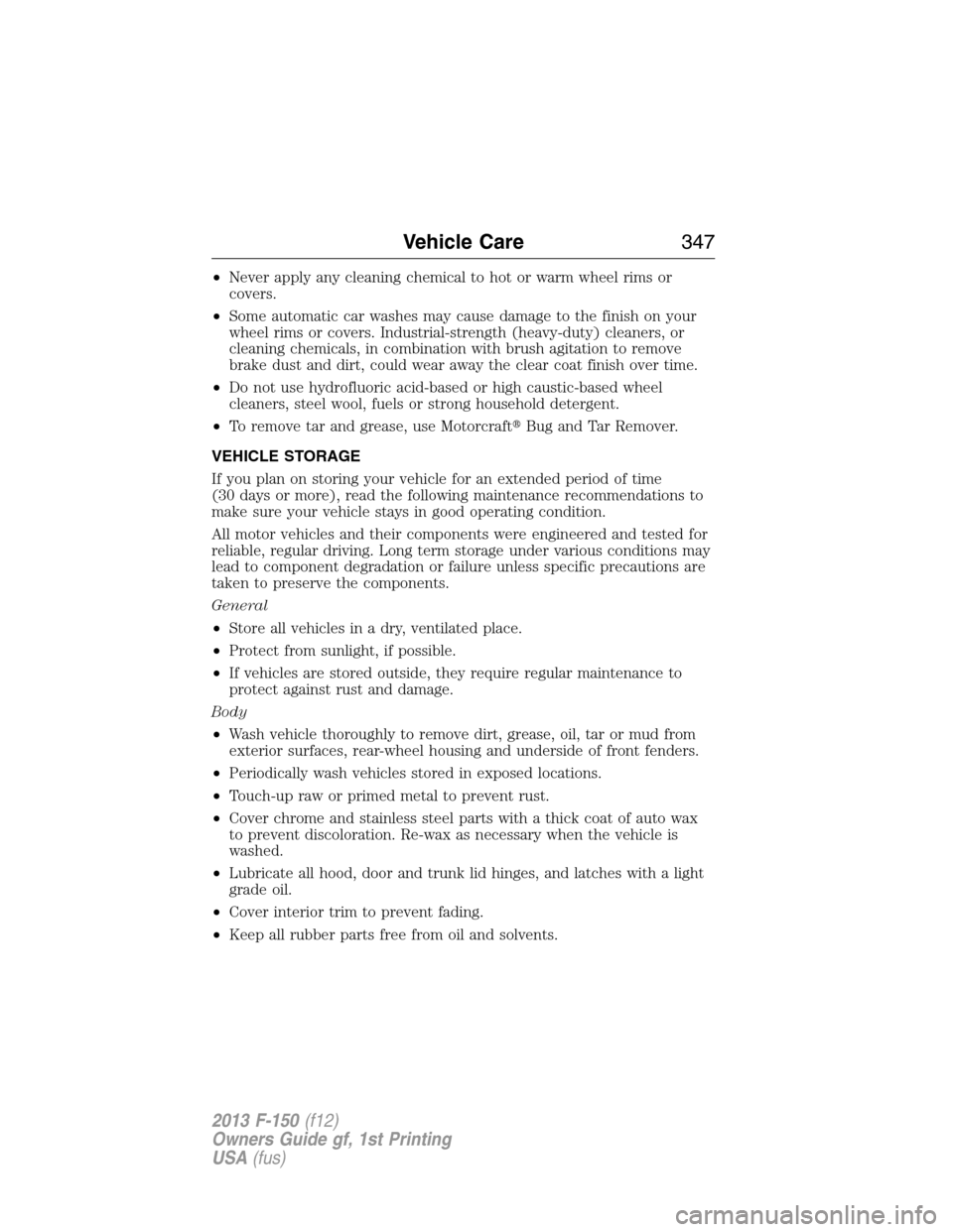 FORD F150 2013 12.G Owners Manual •Never apply any cleaning chemical to hot or warm wheel rims or
covers.
•Some automatic car washes may cause damage to the finish on your
wheel rims or covers. Industrial-strength (heavy-duty) cle