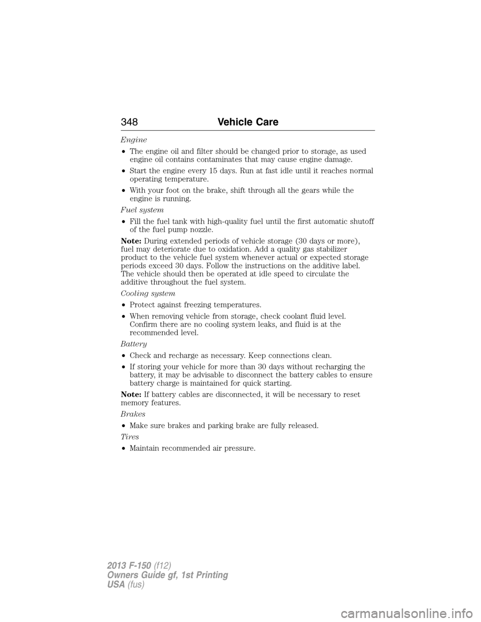 FORD F150 2013 12.G Owners Manual Engine
•The engine oil and filter should be changed prior to storage, as used
engine oil contains contaminates that may cause engine damage.
•Start the engine every 15 days. Run at fast idle until