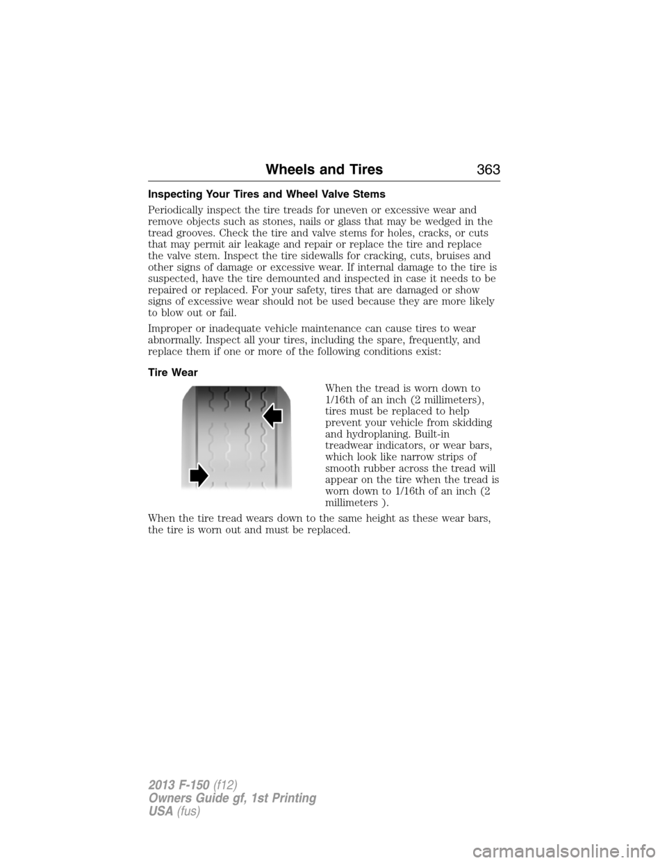 FORD F150 2013 12.G Owners Manual Inspecting Your Tires and Wheel Valve Stems
Periodically inspect the tire treads for uneven or excessive wear and
remove objects such as stones, nails or glass that may be wedged in the
tread grooves.