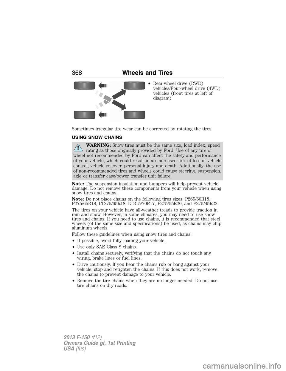 FORD F150 2013 12.G Owners Manual •Rear-wheel drive (RWD)
vehicles/Four-wheel drive (4WD)
vehicles (front tires at left of
diagram)
Sometimes irregular tire wear can be corrected by rotating the tires.
USING SNOW CHAINS
WARNING:Snow