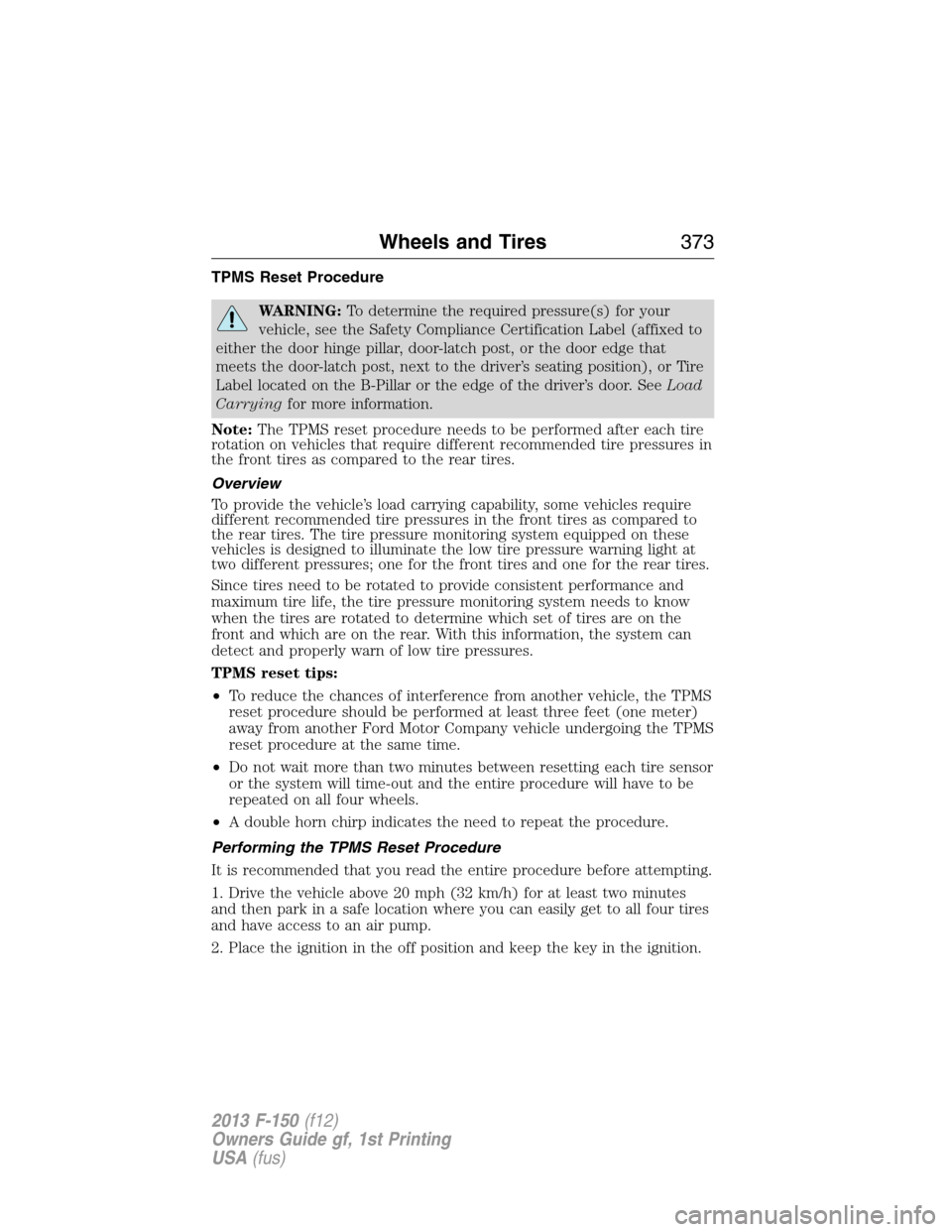 FORD F150 2013 12.G Owners Manual TPMS Reset Procedure
WARNING:To determine the required pressure(s) for your
vehicle, see the Safety Compliance Certification Label (affixed to
either the door hinge pillar, door-latch post, or the doo FORD F150 2013 12.G Owners Manual TPMS Reset Procedure
WARNING:To determine the required pressure(s) for your
vehicle, see the Safety Compliance Certification Label (affixed to
either the door hinge pillar, door-latch post, or the doo