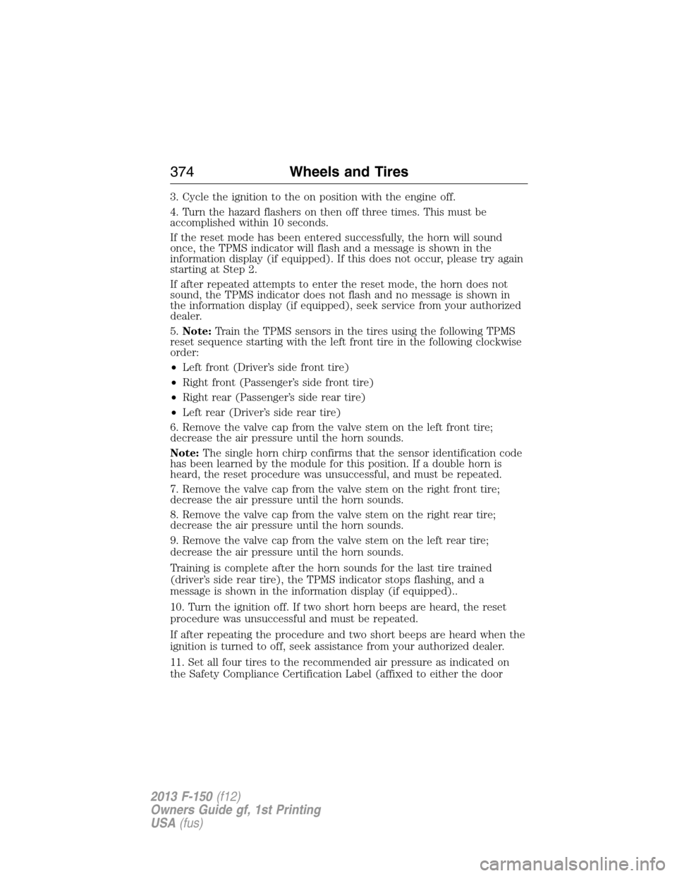 FORD F150 2013 12.G Owners Manual 3. Cycle the ignition to the on position with the engine off.
4. Turn the hazard flashers on then off three times. This must be
accomplished within 10 seconds.
If the reset mode has been entered succe FORD F150 2013 12.G Owners Manual 3. Cycle the ignition to the on position with the engine off.
4. Turn the hazard flashers on then off three times. This must be
accomplished within 10 seconds.
If the reset mode has been entered succe