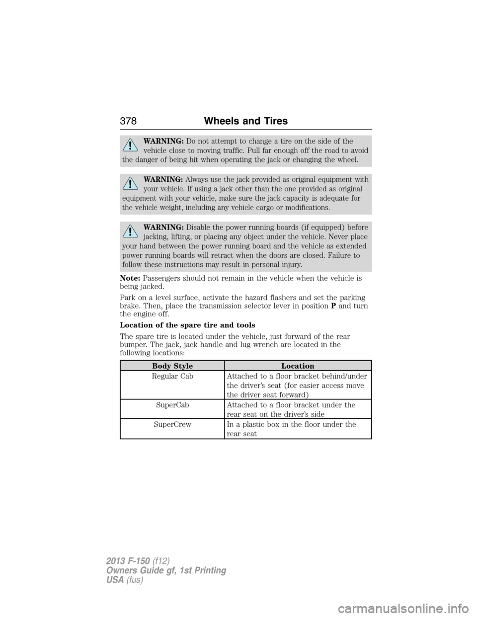 FORD F150 2013 12.G Owners Guide WARNING:Do not attempt to change a tire on the side of the
vehicle close to moving traffic. Pull far enough off the road to avoid
the danger of being hit when operating the jack or changing the wheel.