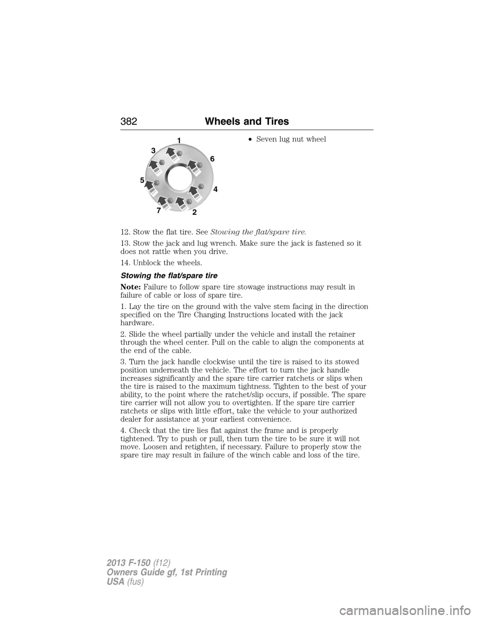 FORD F150 2013 12.G Owners Manual •Seven lug nut wheel
12. Stow the flat tire. SeeStowing the flat/spare tire.
13. Stow the jack and lug wrench. Make sure the jack is fastened so it
does not rattle when you drive.
14. Unblock the wh