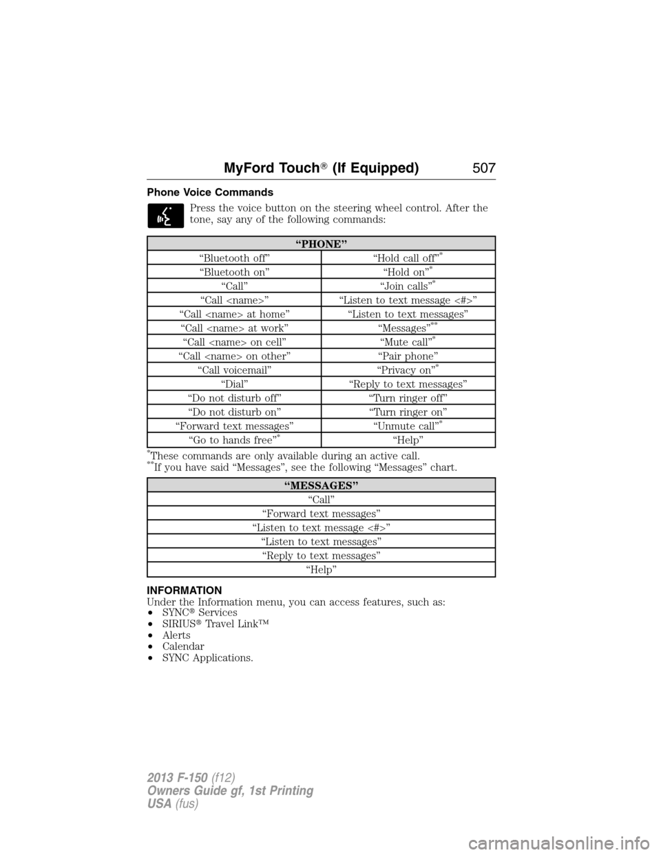 FORD F150 2013 12.G Owners Manual Phone Voice Commands
Press the voice button on the steering wheel control. After the
tone, say any of the following commands:
“PHONE”
“Bluetooth off” “Hold call off”*
“Bluetooth on” 